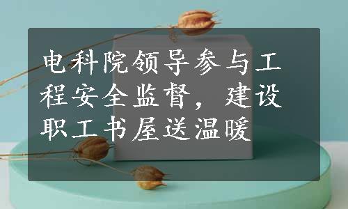 电科院领导参与工程安全监督，建设职工书屋送温暖