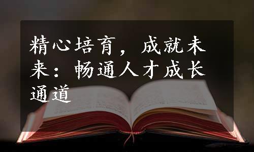 精心培育，成就未来：畅通人才成长通道