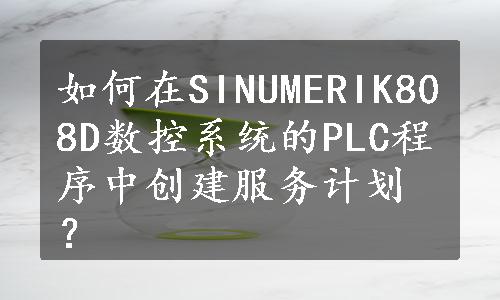 如何在SINUMERIK808D数控系统的PLC程序中创建服务计划？