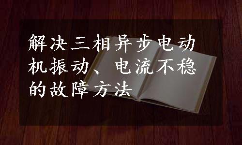 解决三相异步电动机振动、电流不稳的故障方法