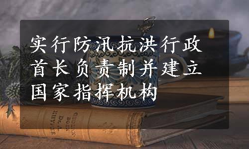 实行防汛抗洪行政首长负责制并建立国家指挥机构