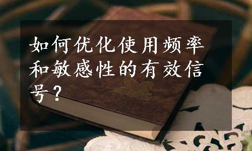 如何优化使用频率和敏感性的有效信号？