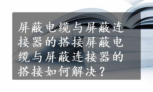 屏蔽电缆与屏蔽连接器的搭接屏蔽电缆与屏蔽连接器的搭接如何解决？