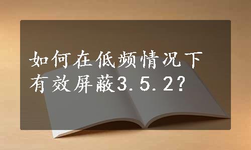 如何在低频情况下有效屏蔽3.5.2？