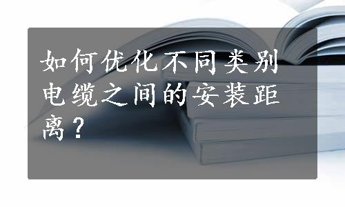 如何优化不同类别电缆之间的安装距离？