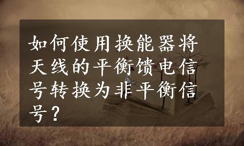 如何使用换能器将天线的平衡馈电信号转换为非平衡信号？