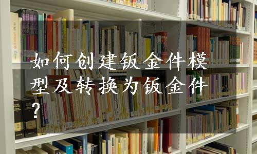 如何创建钣金件模型及转换为钣金件？