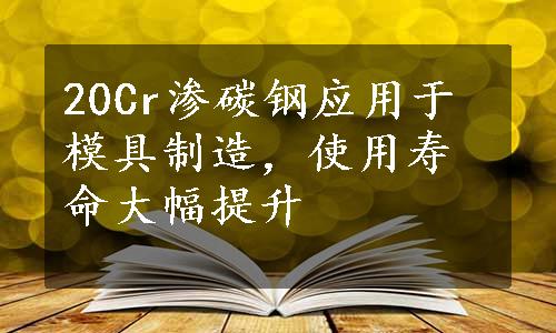 20Cr渗碳钢应用于模具制造，使用寿命大幅提升