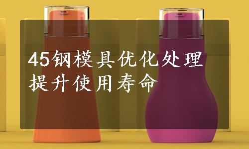 45钢模具优化处理提升使用寿命