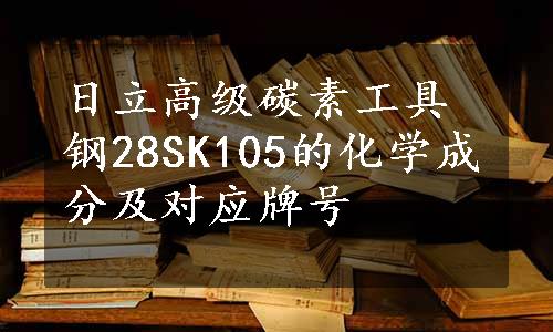 日立高级碳素工具钢28SK105的化学成分及对应牌号