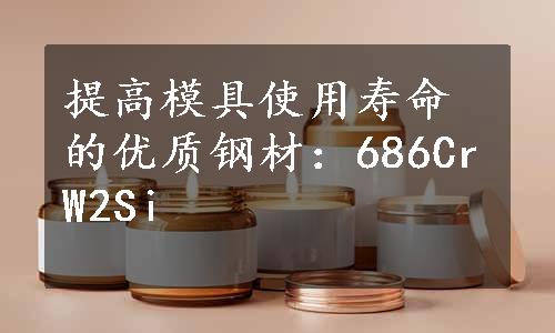 提高模具使用寿命的优质钢材：686CrW2Si