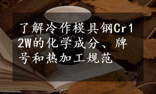 了解冷作模具钢Cr12W的化学成分、牌号和热加工规范