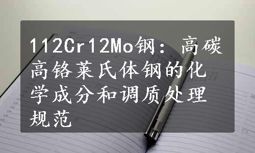 112Cr12Mo钢：高碳高铬莱氏体钢的化学成分和调质处理规范