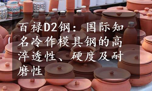 百禄D2钢：国际知名冷作模具钢的高淬透性、硬度及耐磨性