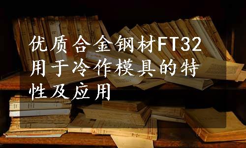 优质合金钢材FT32用于冷作模具的特性及应用