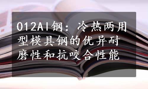 012Al钢：冷热两用型模具钢的优异耐磨性和抗咬合性能