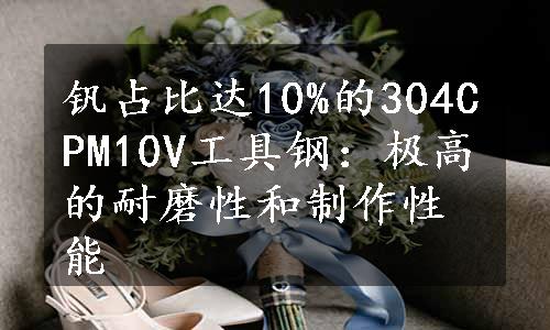 钒占比达10%的304CPM10V工具钢：极高的耐磨性和制作性能