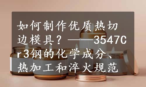 如何制作优质热切边模具？——3547Cr3钢的化学成分、热加工和淬火规范