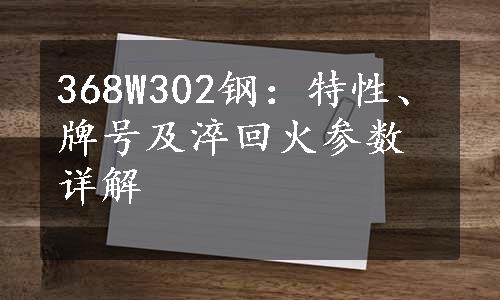 368W302钢：特性、牌号及淬回火参数详解