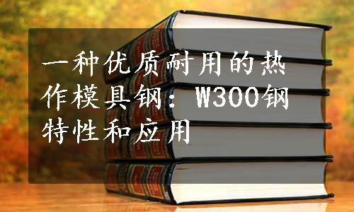 一种优质耐用的热作模具钢：W300钢特性和应用