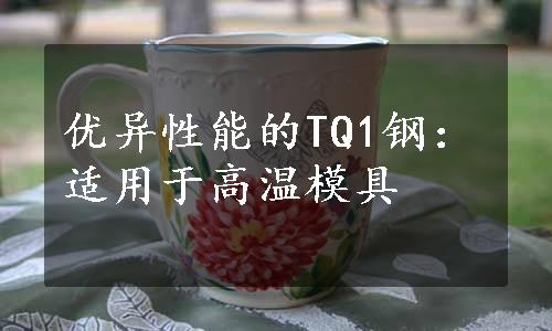 优异性能的TQ1钢：适用于高温模具