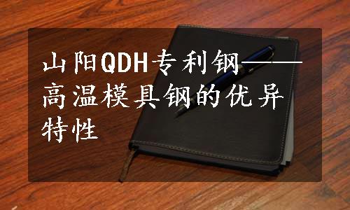 山阳QDH专利钢——高温模具钢的优异特性