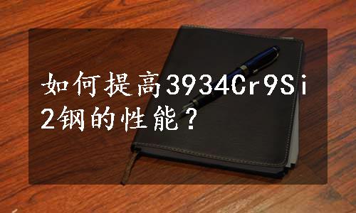 如何提高3934Cr9Si2钢的性能？