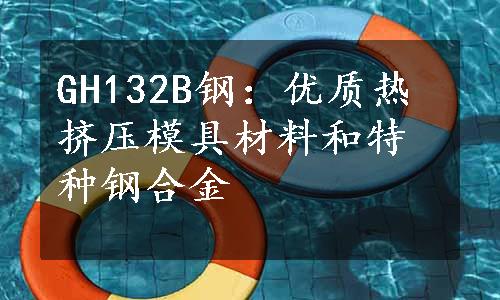 GH132B钢：优质热挤压模具材料和特种钢合金