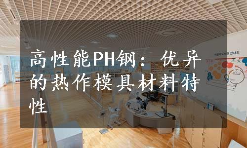 高性能PH钢：优异的热作模具材料特性