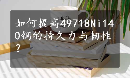 如何提高49718Ni140钢的持久力与韧性？