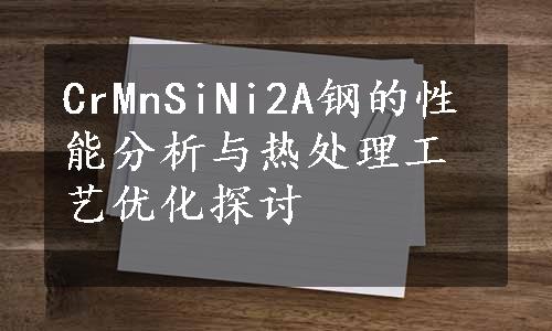 CrMnSiNi2A钢的性能分析与热处理工艺优化探讨