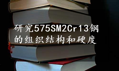 研究575SM2Cr13钢的组织结构和硬度