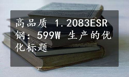 高品质 1.2083ESR 钢：599W 生产的优化标题