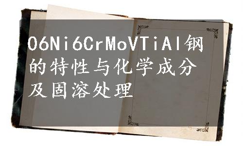 06Ni6CrMoVTiAl钢的特性与化学成分及固溶处理