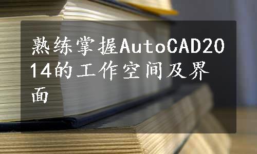 熟练掌握AutoCAD2014的工作空间及界面