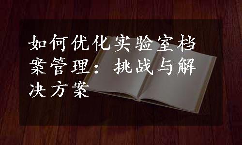 如何优化实验室档案管理：挑战与解决方案