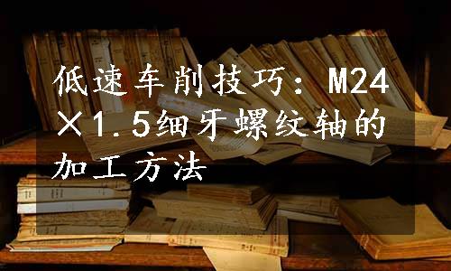 低速车削技巧：M24×1.5细牙螺纹轴的加工方法