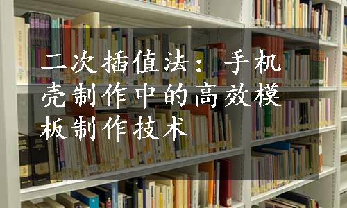 二次插值法：手机壳制作中的高效模板制作技术