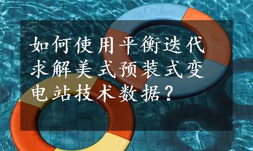 如何使用平衡迭代求解美式预装式变电站技术数据？