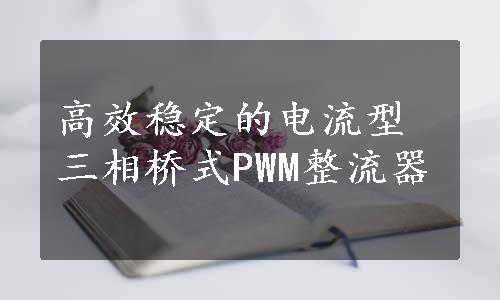 高效稳定的电流型三相桥式PWM整流器