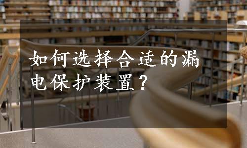 如何选择合适的漏电保护装置？