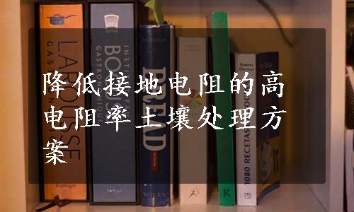 降低接地电阻的高电阻率土壤处理方案