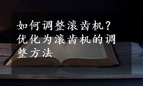 如何调整滚齿机？优化为滚齿机的调整方法