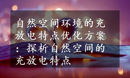 自然空间环境的充放电特点优化方案：探析自然空间的充放电特点