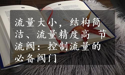 流量大小，结构简洁、流量精度高 节流阀：控制流量的必备阀门