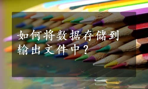 如何将数据存储到输出文件中？