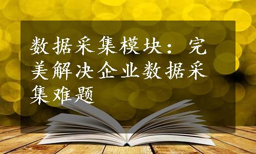 数据采集模块：完美解决企业数据采集难题