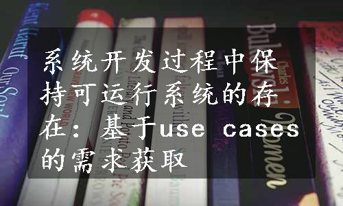 系统开发过程中保持可运行系统的存在：基于use cases的需求获取