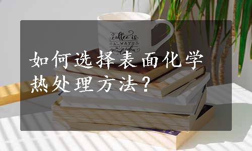 如何选择表面化学热处理方法？