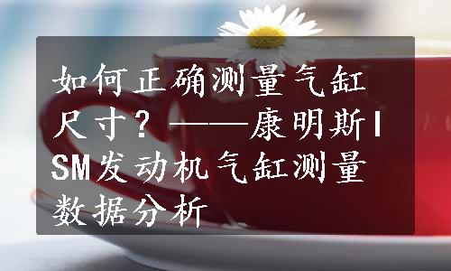 如何正确测量气缸尺寸？——康明斯ISM发动机气缸测量数据分析